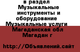  в раздел : Музыкальные инструменты и оборудование » Музыкальные услуги . Магаданская обл.,Магадан г.